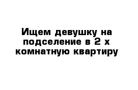 Ищем девушку на подселение в 2-х комнатную квартиру